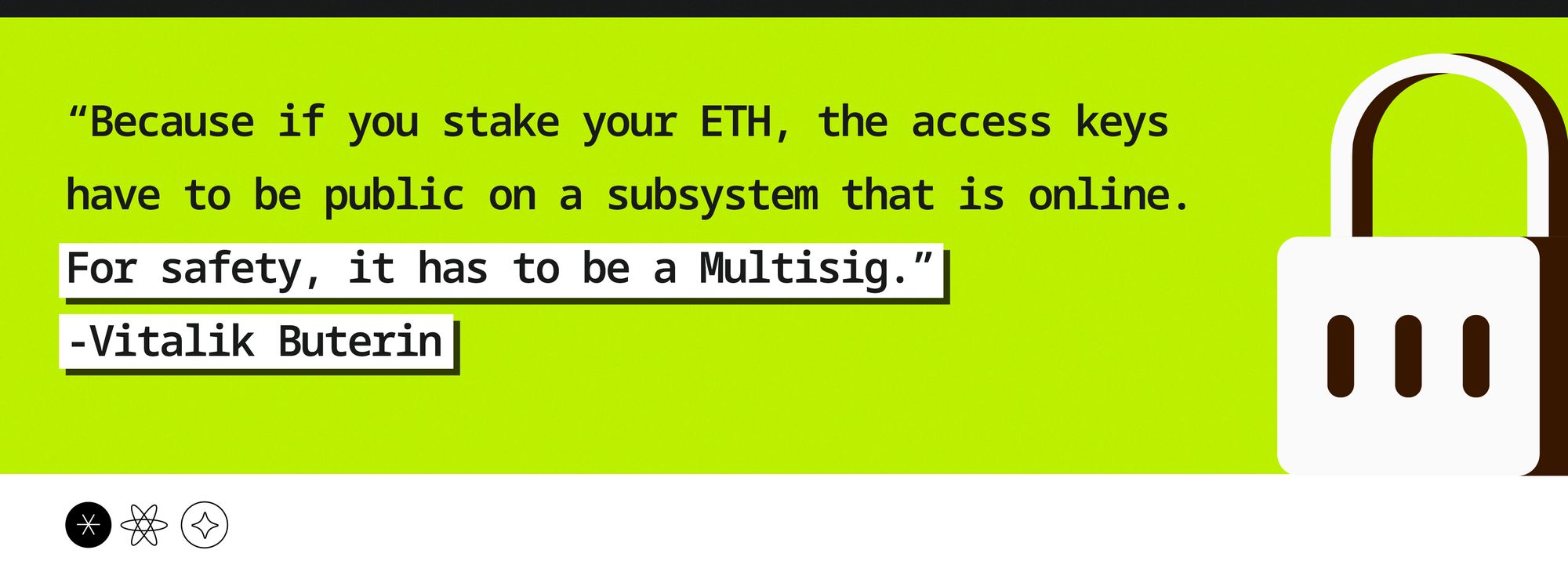 “Because if you stake your ETH, the keys that access it have to be public on a subsystem that is online. For safety, it has to be a Multisig. Multisig for staking is still fairly difficult to set up; it gets complicated in a bunch of ways.” - Vitalik Buterin